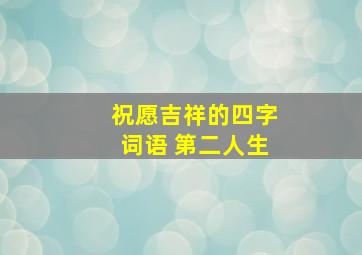 祝愿吉祥的四字词语 第二人生